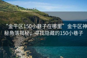 “金牛區(qū)150小巷子在哪里”金牛區(qū)神秘角落揭秘，尋找隱藏的150小巷子