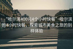 “哈爾濱400元4個小時快餐”哈爾濱的4小時快餐，探索城市美食之旅的別樣體驗