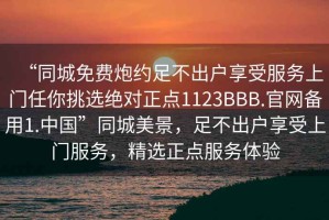 “同城免費炮約足不出戶享受服務上門任你挑選絕對正點1123BBB.官網備用1.中國”同城美景，足不出戶享受上門服務，精選正點服務體驗