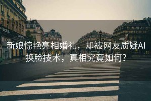 新娘驚艷亮相婚禮，卻被網友質疑AI換臉技術，真相究竟如何？