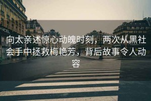 向太親述驚心動魄時刻，兩次從黑社會手中拯救梅艷芳，背后故事令人動容