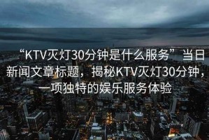 “KTV滅燈30分鐘是什么服務”當日新聞文章標題，揭秘KTV滅燈30分鐘，一項獨特的娛樂服務體驗