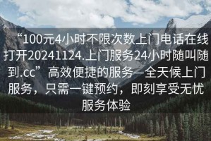 “100元4小時不限次數上門電話在線打開20241124.上門服務24小時隨叫隨到.cc”高效便捷的服務—全天候上門服務，只需一鍵預約，即刻享受無憂服務體驗