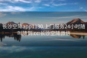 長沙空降app1130.上門服務24小時隨叫隨到.cc:長沙空降微信