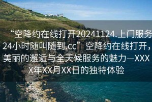 “空降約在線打開20241124.上門服務24小時隨叫隨到.cc”空降約在線打開，美麗的邂逅與全天候服務的魅力—XXXX年XX月XX日的獨特體驗