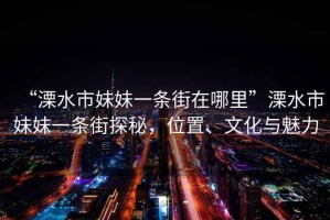 “溧水市妹妹一條街在哪里”溧水市妹妹一條街探秘，位置、文化與魅力