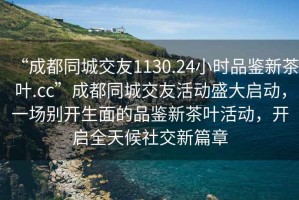 “成都同城交友1130.24小時品鑒新茶葉.cc”成都同城交友活動盛大啟動，一場別開生面的品鑒新茶葉活動，開啟全天候社交新篇章