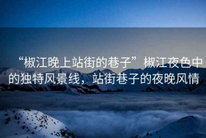 “椒江晚上站街的巷子”椒江夜色中的獨特風景線，站街巷子的夜晚風情