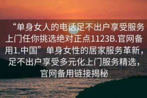 “單身女人的電話足不出戶享受服務上門任你挑選絕對正點1123B.官網備用1.中國”單身女性的居家服務革新，足不出戶享受多元化上門服務精選，官網備用鏈接揭秘