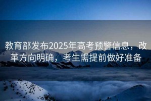 教育部發布2025年高考預警信息，改革方向明確，考生需提前做好準備