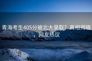 青?？忌?05分被北大錄取？真相揭曉，網(wǎng)友熱議