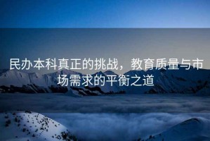 民辦本科真正的挑戰(zhàn)，教育質(zhì)量與市場需求的平衡之道