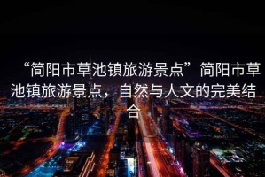 “簡陽市草池鎮(zhèn)旅游景點”簡陽市草池鎮(zhèn)旅游景點，自然與人文的完美結合