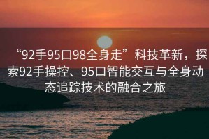 “92手95口98全身走”科技革新，探索92手操控、95口智能交互與全身動態追蹤技術的融合之旅