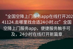 “全國空降上門服務app在線打開20241124.去哪里找合適24小時.cc”全國空降上門服務app，便捷服務觸手可及，24小時在線打開新篇章