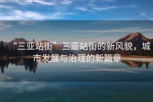 “三亞站街”三亞站街的新風貌，城市發展與治理的新篇章