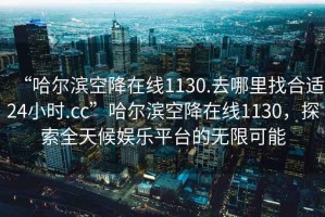 “哈爾濱空降在線1130.去哪里找合適24小時.cc”哈爾濱空降在線1130，探索全天候娛樂平臺的無限可能
