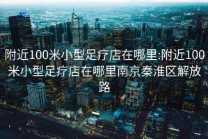 附近100米小型足療店在哪里:附近100米小型足療店在哪里南京秦淮區解放路