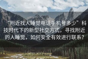 “附近找人睡覺電話手機號多少”科技時代下的新型社交方式，尋找附近的人睡覺，如何安全有效進行聯系？