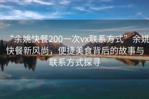 “余姚快餐200一次vx聯(lián)系方式”余姚快餐新風(fēng)尚，便捷美食背后的故事與聯(lián)系方式探尋