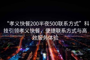 “孝義快餐200半夜500聯系方式”科技引領孝義快餐，便捷聯系方式與高效服務體驗
