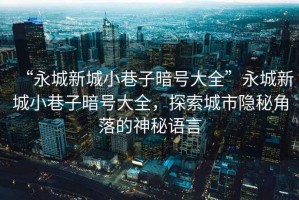 “永城新城小巷子暗號大全”永城新城小巷子暗號大全，探索城市隱秘角落的神秘語言