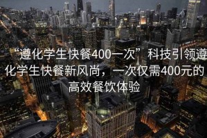 “遵化學生快餐400一次”科技引領遵化學生快餐新風尚，一次僅需400元的高效餐飲體驗