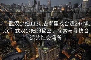 “武漢少婦1130.去哪里找合適24小時(shí).cc”武漢少婦的秘密，探索與尋找合適的社交場(chǎng)所