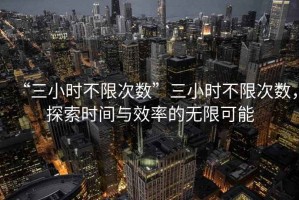 “三小時不限次數”三小時不限次數，探索時間與效率的無限可能