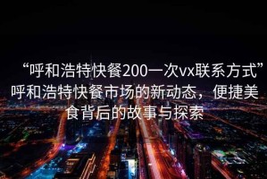 “呼和浩特快餐200一次vx聯系方式”呼和浩特快餐市場的新動態，便捷美食背后的故事與探索