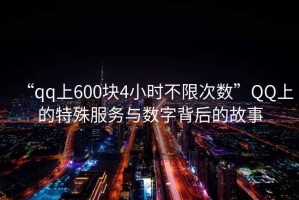 “qq上600塊4小時不限次數”QQ上的特殊服務與數字背后的故事