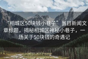 “相城區50塊錢小巷子”當日新聞文章標題，揭秘相城區神秘小巷子，一場關于50塊錢的奇遇記