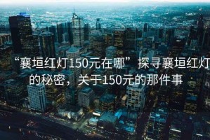“襄垣紅燈150元在哪”探尋襄垣紅燈的秘密，關于150元的那件事