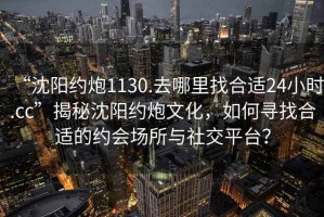 “沈陽約炮1130.去哪里找合適24小時.cc”揭秘沈陽約炮文化，如何尋找合適的約會場所與社交平臺？