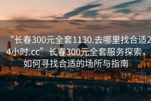 “長春300元全套1130.去哪里找合適24小時.cc”長春300元全套服務探索，如何尋找合適的場所與指南