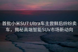 首批小米SU7 Ultra車主嘗鮮后紛紛賣車，揭秘高端智能SUV市場新動向