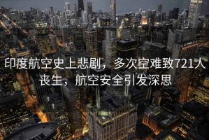 印度航空史上悲劇，多次空難致721人喪生，航空安全引發(fā)深思
