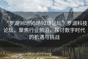 “羅湖98場95場92場論壇”羅湖科技論壇，聚焦行業前沿，探討數字時代的機遇與挑戰