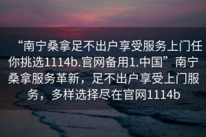 “南寧桑拿足不出戶享受服務上門任你挑選1114b.官網備用1.中國”南寧桑拿服務革新，足不出戶享受上門服務，多樣選擇盡在官網1114b