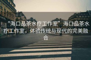 “海口品茶水療工作室”海口品茶水療工作室，體驗傳統與現代的完美融合