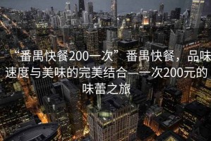 “番禺快餐200一次”番禺快餐，品味速度與美味的完美結(jié)合—一次200元的味蕾之旅