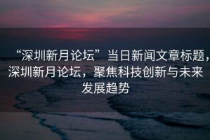 “深圳新月論壇”當(dāng)日新聞文章標(biāo)題，深圳新月論壇，聚焦科技創(chuàng)新與未來發(fā)展趨勢