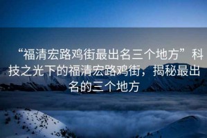 “福清宏路雞街最出名三個地方”科技之光下的福清宏路雞街，揭秘最出名的三個地方