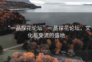 “一品探花論壇”一品探花論壇，文化與交流的盛地