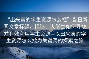 “出來(lái)賣(mài)的學(xué)生資源怎么找”當(dāng)日新聞文章標(biāo)題，揭秘！大學(xué)生如何尋找并有效利用學(xué)生資源—以出來(lái)賣(mài)的學(xué)生資源怎么找為關(guān)鍵詞的探索之旅