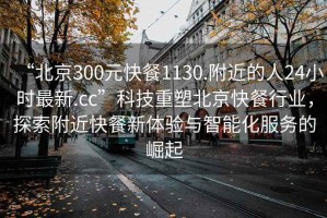 “北京300元快餐1130.附近的人24小時最新.cc”科技重塑北京快餐行業，探索附近快餐新體驗與智能化服務的崛起