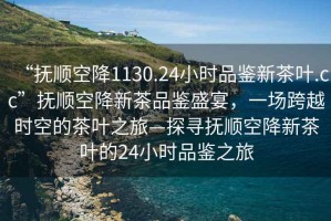 “撫順空降1130.24小時品鑒新茶葉.cc”撫順空降新茶品鑒盛宴，一場跨越時空的茶葉之旅—探尋撫順空降新茶葉的24小時品鑒之旅