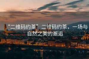 “二維碼約茶”二維碼約茶，一場與自然之美的邂逅