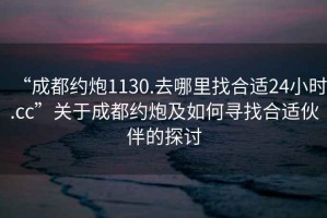 “成都約炮1130.去哪里找合適24小時.cc”關于成都約炮及如何尋找合適伙伴的探討