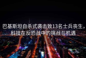 巴基斯坦自殺式襲擊致13名士兵喪生，科技在反恐戰中的挑戰與機遇